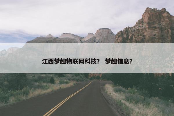 江西梦趣物联网科技？ 梦趣信息？