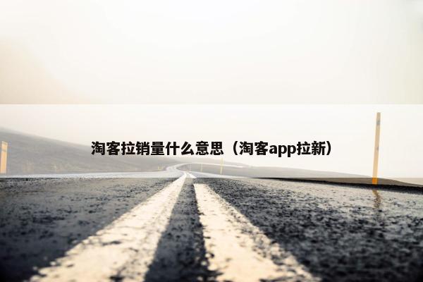 淘客拉销量什么意思（淘客app拉新）