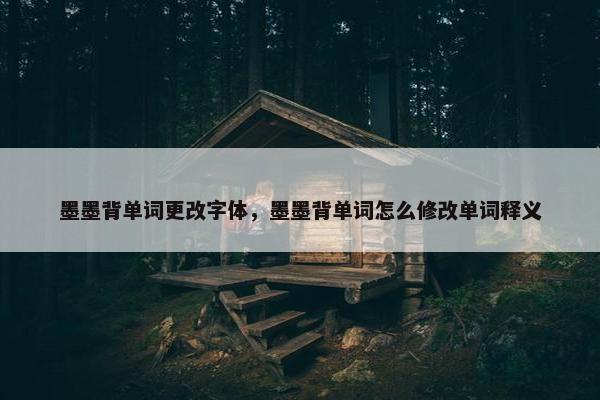 墨墨背单词更改字体，墨墨背单词怎么修改单词释义