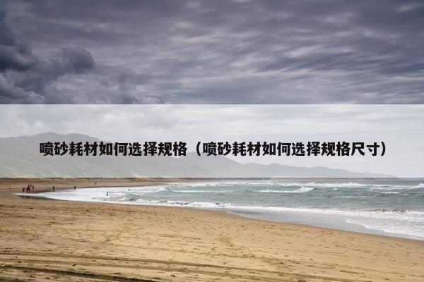 喷砂耗材如何选择规格（喷砂耗材如何选择规格尺寸）