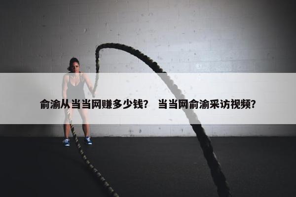 俞渝从当当网赚多少钱？ 当当网俞渝采访视频？