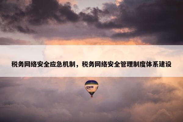 税务网络安全应急机制，税务网络安全管理制度体系建设