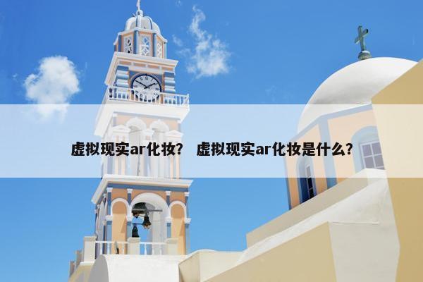 虚拟现实ar化妆？ 虚拟现实ar化妆是什么？