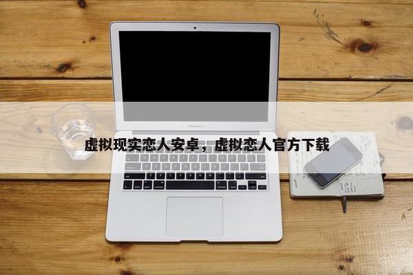 虚拟现实恋人安卓,虚拟恋人官方下载 虚拟现实恋人安卓,虚拟恋人官方下载