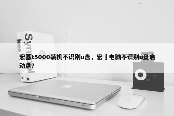 宏基t5000装机不识别u盘，宏碁电脑不识别u盘启动盘?