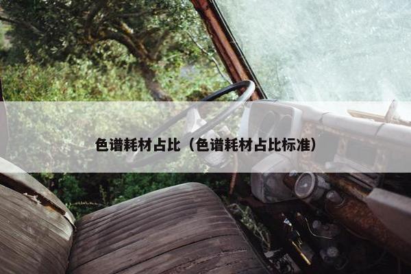 色谱耗材占比（色谱耗材占比标准）