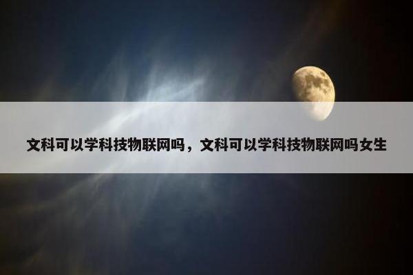 文科可以学科技物联网吗，文科可以学科技物联网吗女生