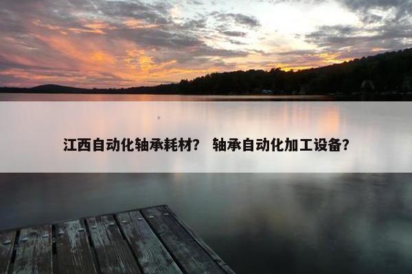 江西自动化轴承耗材？ 轴承自动化加工设备？