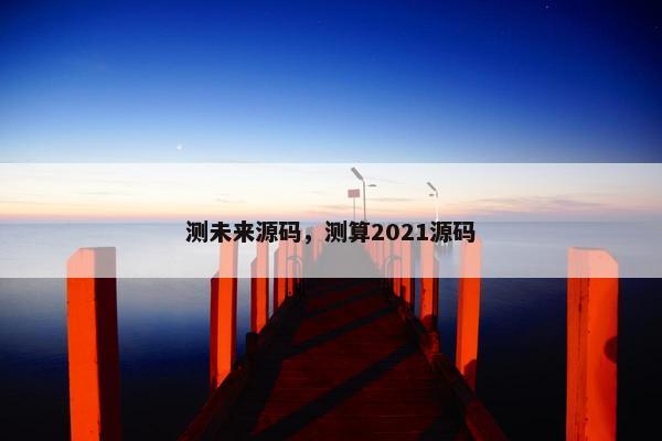 测未来源码,测算2021源码 测未来源码,测算2021源码