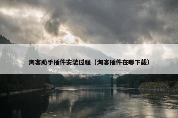 淘客助手插件安装过程(淘客插件在哪下载)