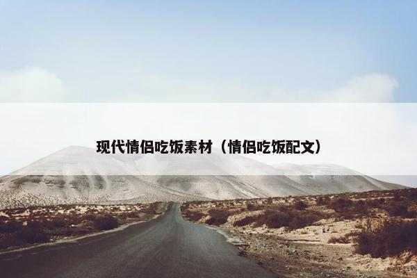 现代情侣吃饭素材(情侣吃饭配文)