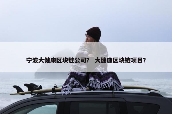 宁波大健康区块链公司? 大健康区块链项目?