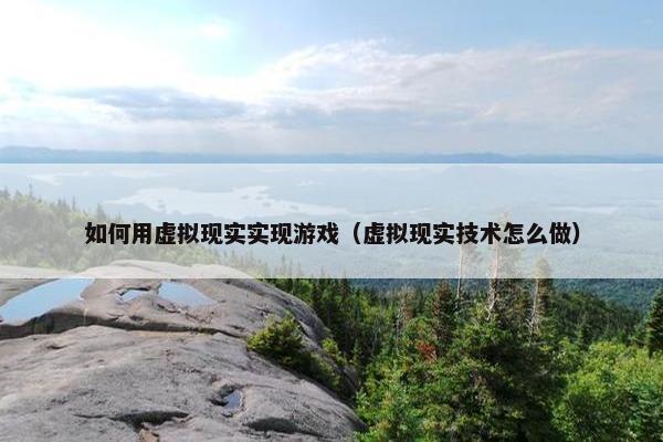 如何用虚拟现实实现游戏（虚拟现实技术怎么做）