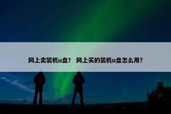 网上卖装机u盘? 网上买的装机u盘怎么用?