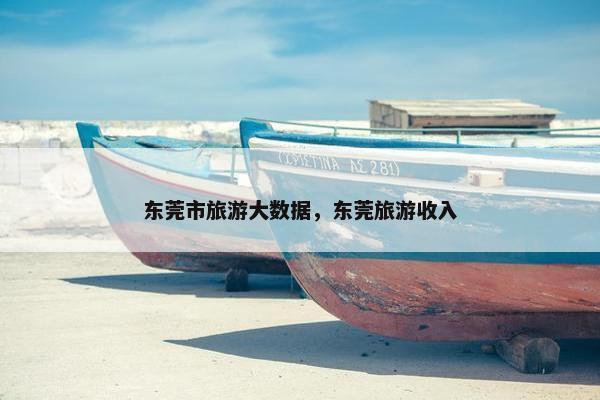 东莞市旅游大数据,东莞旅游收入