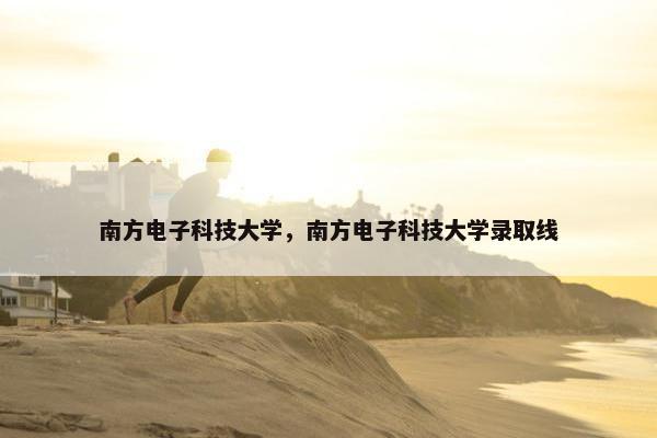 南方电子科技大学,南方电子科技大学录取线 南方电子科技大学,南方电子科技大学录取线