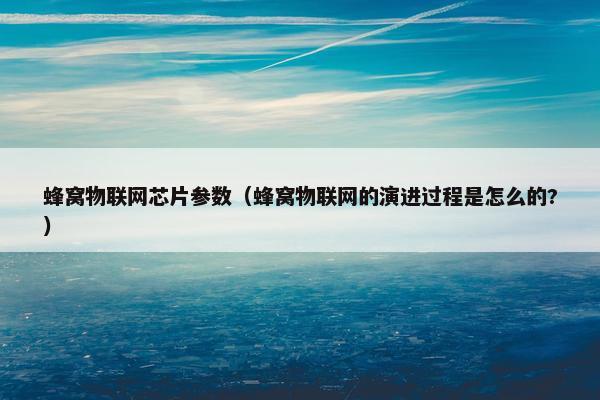 蜂窝物联网芯片参数(蜂窝物联网的演进过程是怎么的?) 蜂窝物联网芯片参数(蜂窝物联网的演进过程是怎么的?)