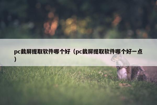 pc截屏提取软件哪个好（pc截屏提取软件哪个好一点）