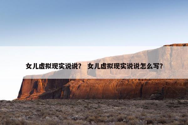 女儿虚拟现实说说? 女儿虚拟现实说说怎么写? 女儿虚拟现实说说? 女儿虚拟现实说说怎么写?