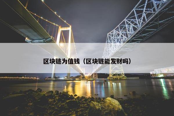 区块链为值钱(区块链能发财吗)