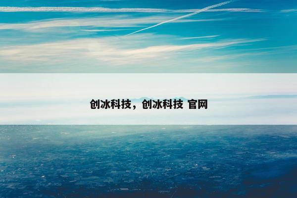 创冰科技,创冰科技 官网 创冰科技,创冰科技 官网