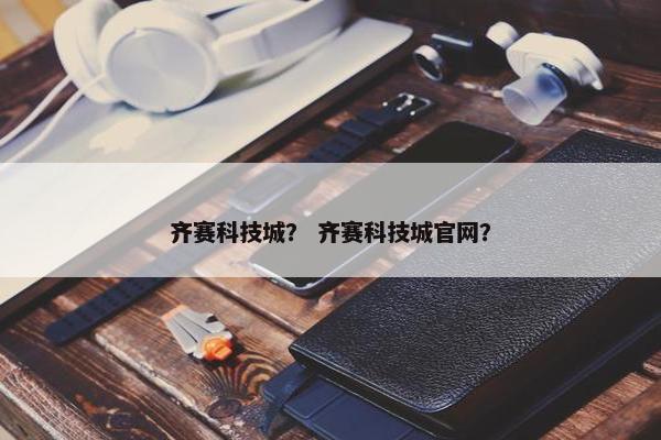 齐赛科技城? 齐赛科技城官网? 齐赛科技城? 齐赛科技城官网?