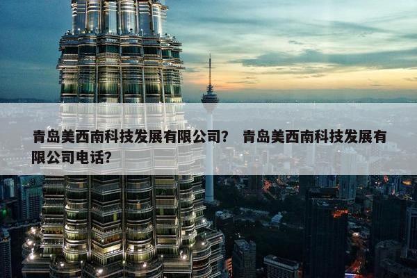 青岛美西南科技发展有限公司? 青岛美西南科技发展有限公司电话? 青岛美西南科技发展有限公司? 青岛美西南科技发展有限公司电话?