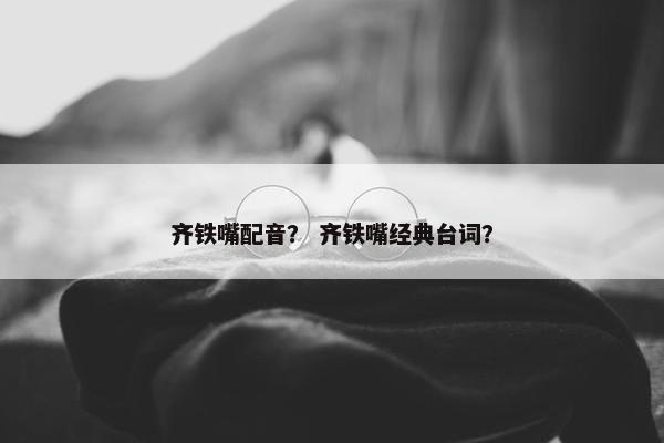 齐铁嘴配音? 齐铁嘴经典台词? 齐铁嘴配音? 齐铁嘴经典台词?