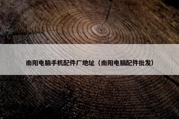 南阳电脑手机配件厂地址（南阳电脑配件批发）