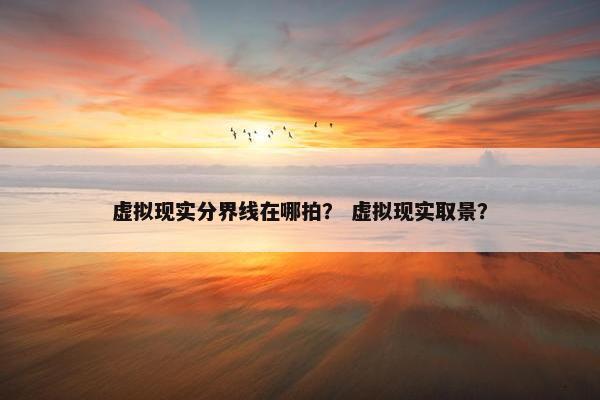 虚拟现实分界线在哪拍? 虚拟现实取景?