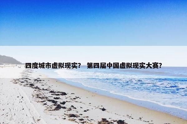 四度城市虚拟现实? 第四届中国虚拟现实大赛?