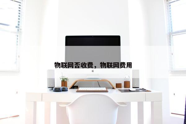 物联网否收费,物联网费用 物联网否收费,物联网费用