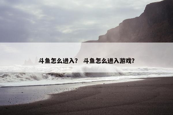 斗鱼怎么进入? 斗鱼怎么进入游戏?