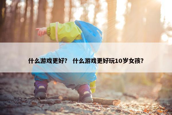 什么游戏更好? 什么游戏更好玩10岁女孩? 什么游戏更好? 什么游戏更好玩10岁女孩?