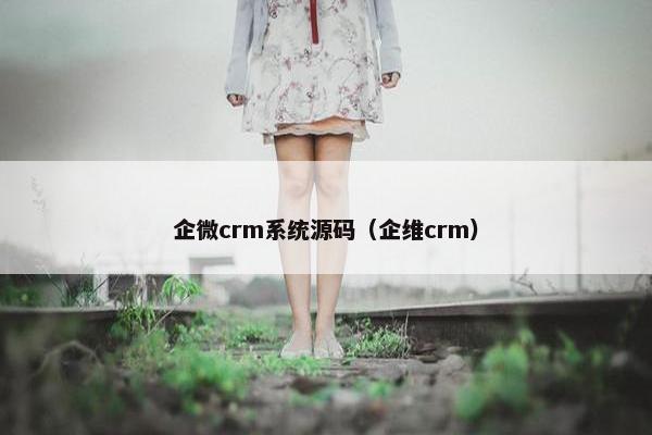 企微crm系统源码(企维crm)