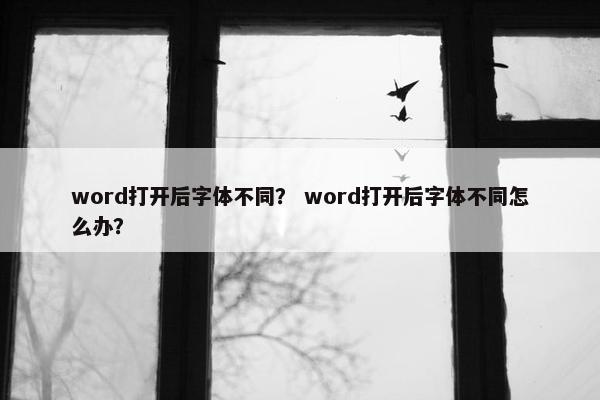 word打开后字体不同? word打开后字体不同怎么办?