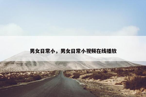 男女日常小，男女日常小视频在线播放