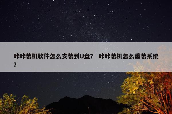 咔咔装机软件怎么安装到U盘? 咔咔装机怎么重装系统?