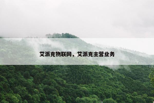 艾派克物联网,艾派克主营业务 艾派克物联网,艾派克主营业务