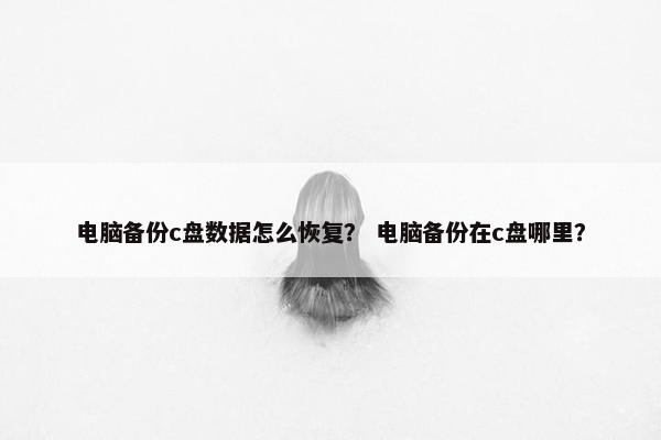 电脑备份c盘数据怎么恢复? 电脑备份在c盘哪里?