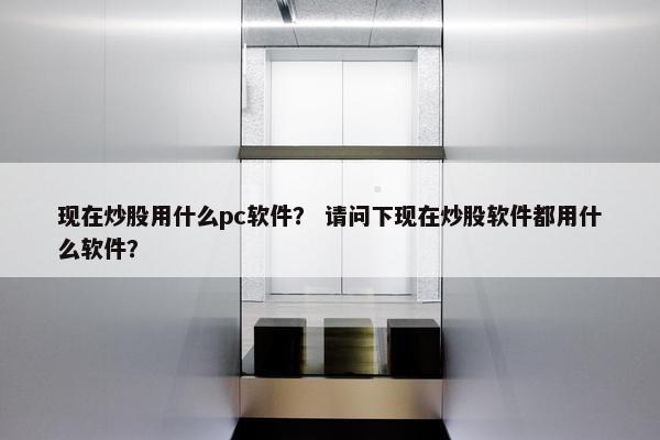 现在炒股用什么pc软件? 请问下现在炒股软件都用什么软件?