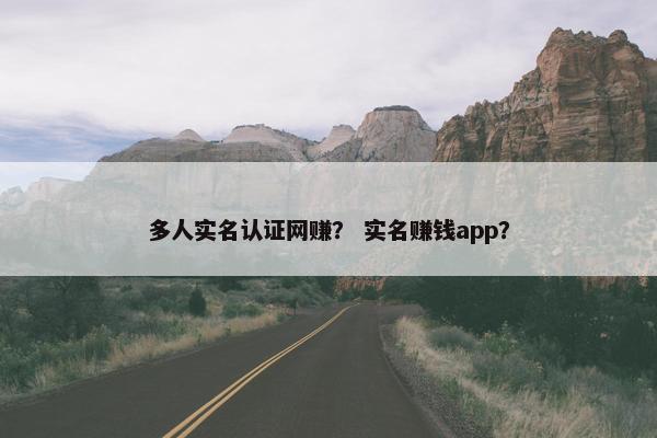多人实名认证网赚? 实名赚钱app?