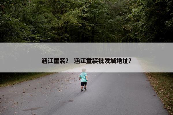 涵江童装? 涵江童装批发城地址? 涵江童装? 涵江童装批发城地址?