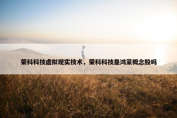 荣科科技虚拟现实技术,荣科科技是鸿蒙概念股吗 荣科科技虚拟现实技术,荣科科技是鸿蒙概念股吗