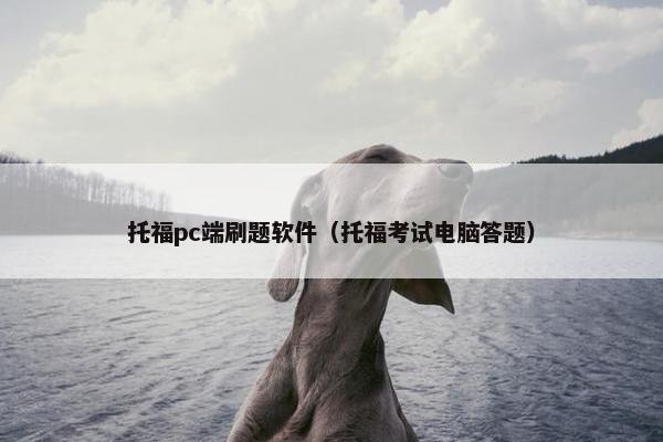 托福pc端刷题软件(托福考试电脑答题) 托福pc端刷题软件(托福考试电脑答题)