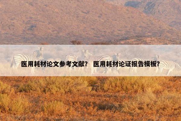 医用耗材论文参考文献? 医用耗材论证报告模板?
