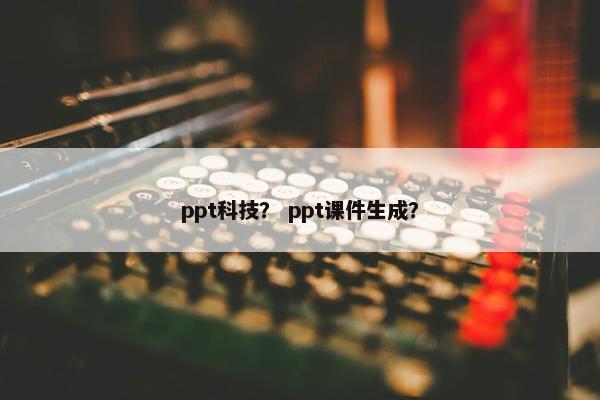 ppt科技？ ppt课件生成？