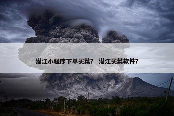 潜江小程序下单买菜？ 潜江买菜软件？