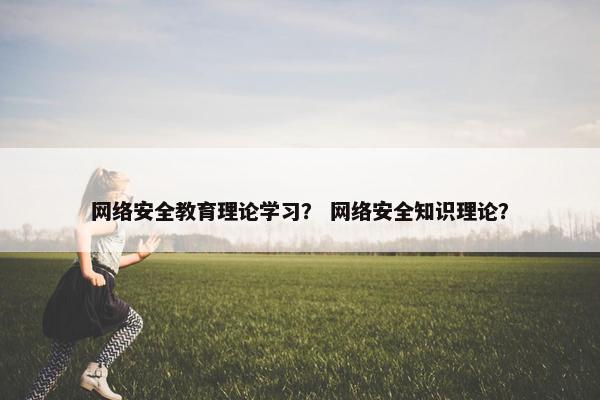 网络安全教育理论学习? 网络安全知识理论?