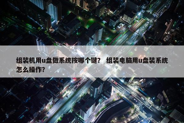 组装机用u盘做系统按哪个键? 组装电脑用u盘装系统怎么操作?